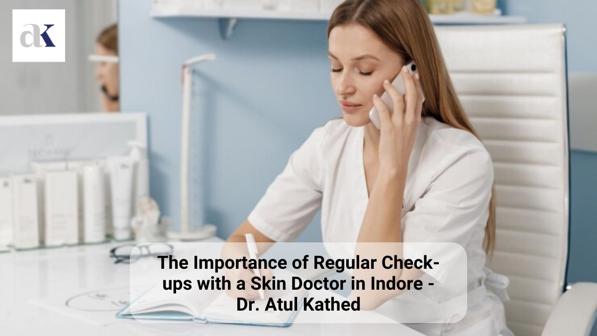 The Importance of Regular Check-ups with a Skin Doctor in Indore – Dr. Atul Kathed